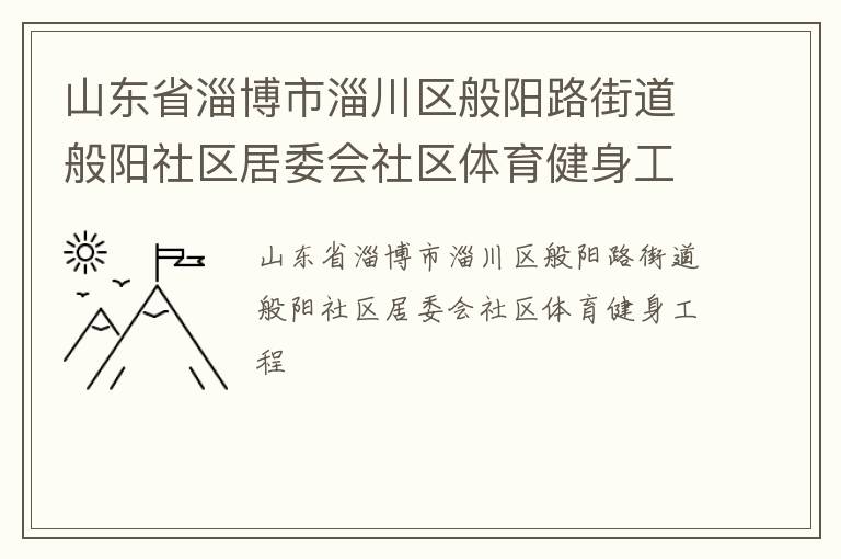 山東省淄博市淄川區(qū)般陽路街道般陽社區(qū)居委會(huì)社區(qū)體育健身工程 山東省淄博市淄川區(qū)般陽路街道般陽社區(qū)居委會(huì)社區(qū)體育健身工程