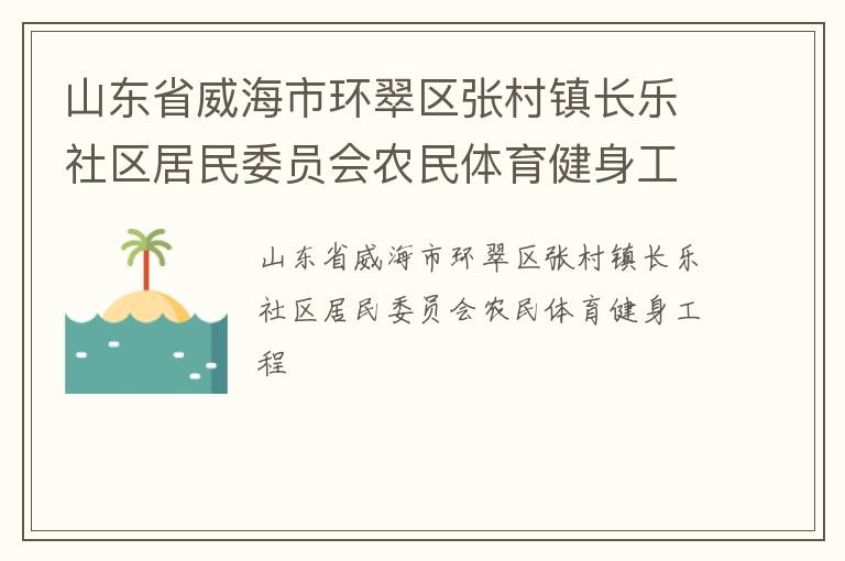 山東省威海市環(huán)翠區(qū)張村鎮(zhèn)長(zhǎng)樂(lè)社區(qū)居民委員會(huì)農(nóng)民體育健身工程 山東省威海市環(huán)翠區(qū)張村鎮(zhèn)長(zhǎng)樂(lè)社區(qū)居民委員會(huì)農(nóng)民體育健身工程