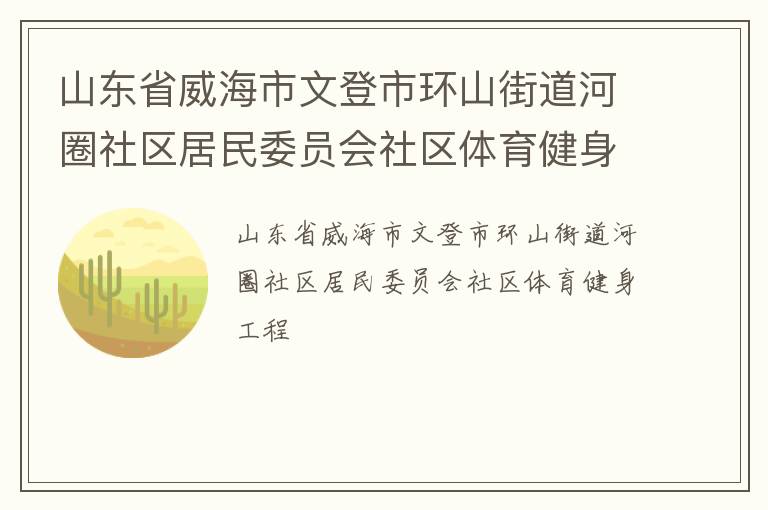 山東省威海市文登市環(huán)山街道河圈社區(qū)居民委員會社區(qū)體育健身工程 山東省威海市文登市環(huán)山街道河圈社區(qū)居民委員會社區(qū)體育健身工程