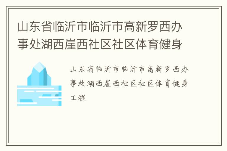 山東省臨沂市臨沂市高新羅西辦事處湖西崖西社區(qū)社區(qū)體育健身工程 山東省臨沂市臨沂市高新羅西辦事處湖西崖西社區(qū)社區(qū)體育健身工程