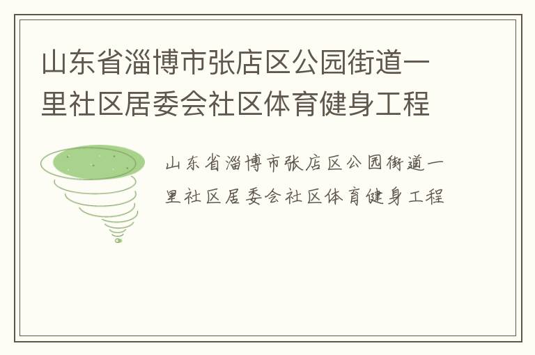 山東省淄博市張店區(qū)公園街道一里社區(qū)居委會社區(qū)體育健身工程 山東省淄博市張店區(qū)公園街道一里社區(qū)居委會社區(qū)體育健身工程