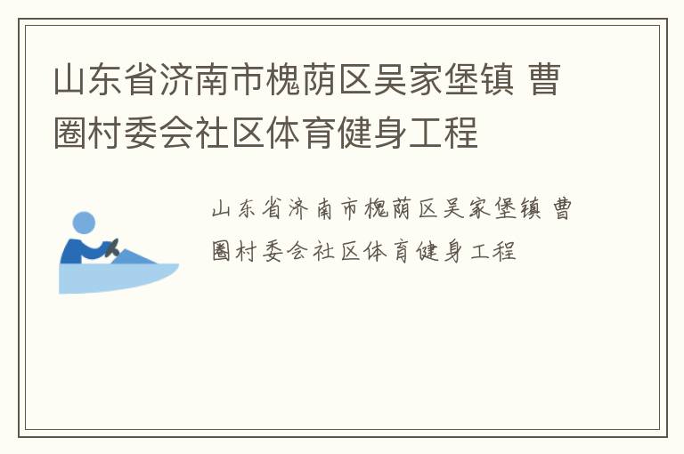 山東省濟南市槐蔭區(qū)吳家堡鎮(zhèn) 曹圈村委會社區(qū)體育健身工程 山東省濟南市槐蔭區(qū)吳家堡鎮(zhèn) 曹圈村委會社區(qū)體育健身工程