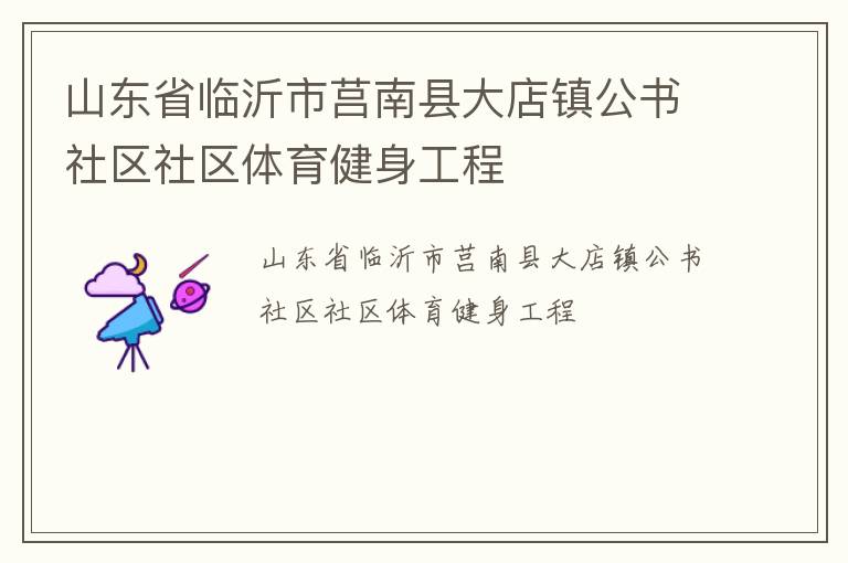 山東省臨沂市莒南縣大店鎮(zhèn)公書社區(qū)社區(qū)體育健身工程 山東省臨沂市莒南縣大店鎮(zhèn)公書社區(qū)社區(qū)體育健身工程