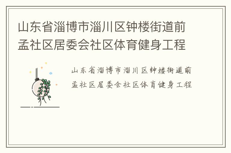 山東省淄博市淄川區(qū)鐘樓街道前孟社區(qū)居委會(huì)社區(qū)體育健身工程 山東省淄博市淄川區(qū)鐘樓街道前孟社區(qū)居委會(huì)社區(qū)體育健身工程
