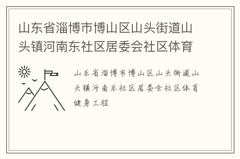 山東省淄博市博山區(qū)山頭街道山頭鎮(zhèn)河南東社區(qū)居委會社區(qū)體育健身工程 山東省淄博市博山區(qū)山頭街道山頭鎮(zhèn)河南東社區(qū)居委會社區(qū)體育健身工程