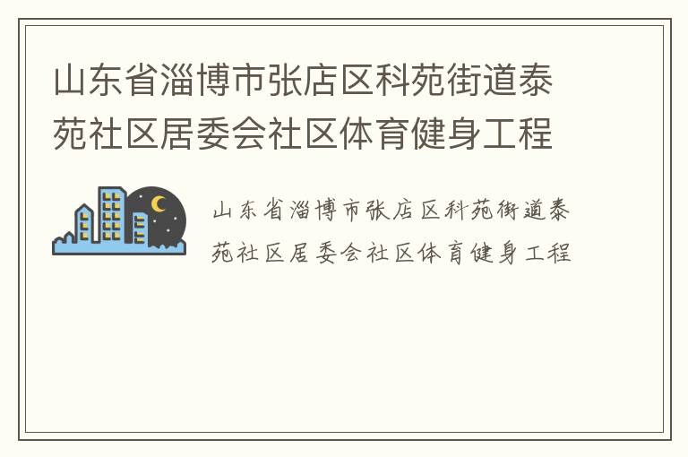 山東省淄博市張店區(qū)科苑街道泰苑社區(qū)居委會(huì)社區(qū)體育健身工程 山東省淄博市張店區(qū)科苑街道泰苑社區(qū)居委會(huì)社區(qū)體育健身工程