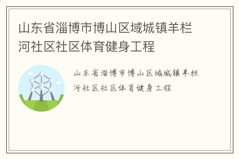 山東省淄博市博山區(qū)域城鎮(zhèn)羊欄河社區(qū)社區(qū)體育健身工程 山東省淄博市博山區(qū)域城鎮(zhèn)羊欄河社區(qū)社區(qū)體育健身工程