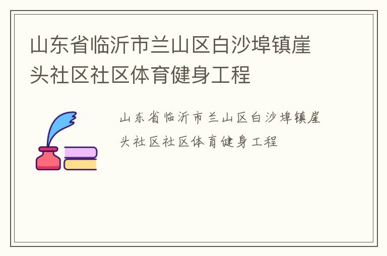 山東省臨沂市蘭山區(qū)白沙埠鎮(zhèn)崖頭社區(qū)社區(qū)體育健身工程 山東省臨沂市蘭山區(qū)白沙埠鎮(zhèn)崖頭社區(qū)社區(qū)體育健身工程