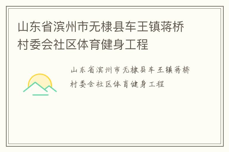 山東省濱州市無(wú)棣縣車(chē)王鎮(zhèn)蔣橋村委會(huì)社區(qū)體育健身工程 山東省濱州市無(wú)棣縣車(chē)王鎮(zhèn)蔣橋村委會(huì)社區(qū)體育健身工程