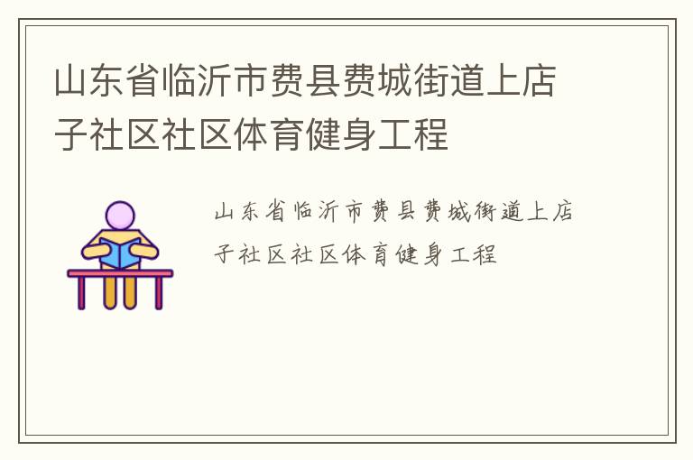 山東省臨沂市費(fèi)縣費(fèi)城街道上店子社區(qū)社區(qū)體育健身工程 山東省臨沂市費(fèi)縣費(fèi)城街道上店子社區(qū)社區(qū)體育健身工程