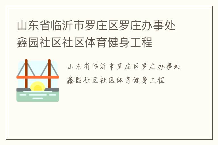 山東省臨沂市羅莊區(qū)羅莊辦事處鑫園社區(qū)社區(qū)體育健身工程 山東省臨沂市羅莊區(qū)羅莊辦事處鑫園社區(qū)社區(qū)體育健身工程