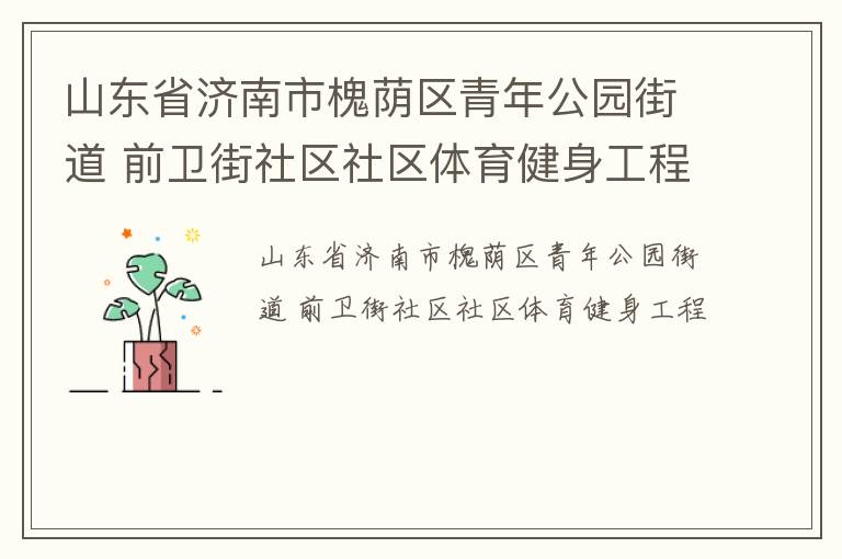 山東省濟(jì)南市槐蔭區(qū)青年公園街道 前衛(wèi)街社區(qū)社區(qū)體育健身工程 山東省濟(jì)南市槐蔭區(qū)青年公園街道 前衛(wèi)街社區(qū)社區(qū)體育健身工程