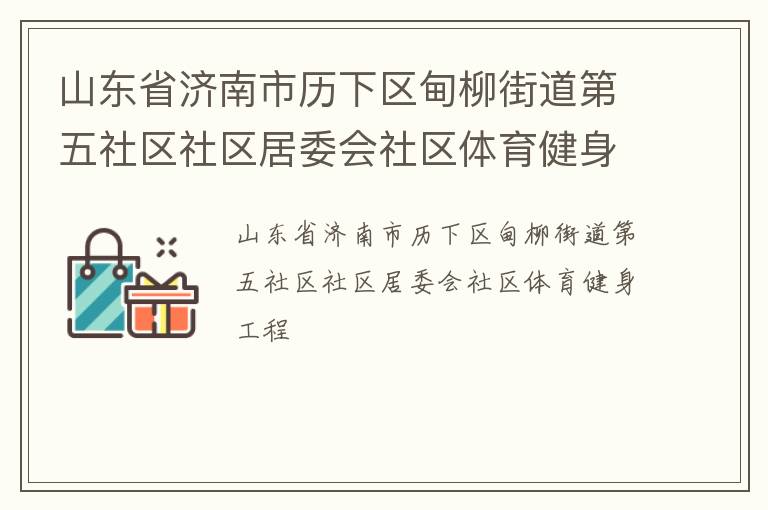 山東省濟南市歷下區(qū)甸柳街道第五社區(qū)社區(qū)居委會社區(qū)體育健身工程 山東省濟南市歷下區(qū)甸柳街道第五社區(qū)社區(qū)居委會社區(qū)體育健身工程