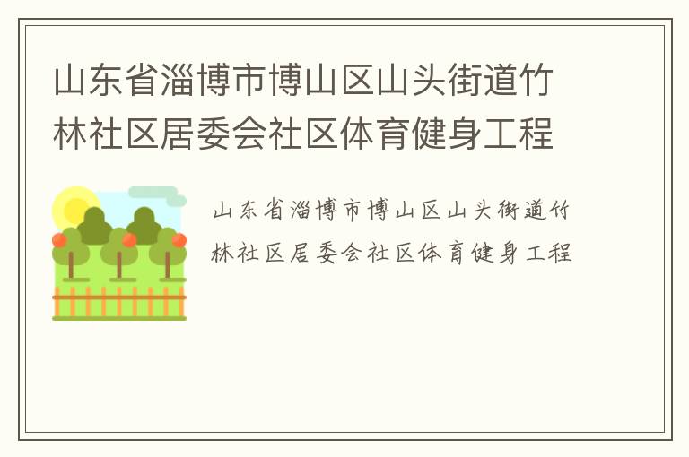 山東省淄博市博山區(qū)山頭街道竹林社區(qū)居委會(huì)社區(qū)體育健身工程 山東省淄博市博山區(qū)山頭街道竹林社區(qū)居委會(huì)社區(qū)體育健身工程