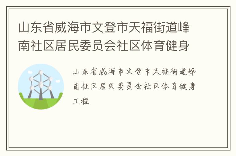 山東省威海市文登市天福街道峰南社區(qū)居民委員會(huì)社區(qū)體育健身工程 山東省威海市文登市天福街道峰南社區(qū)居民委員會(huì)社區(qū)體育健身工程