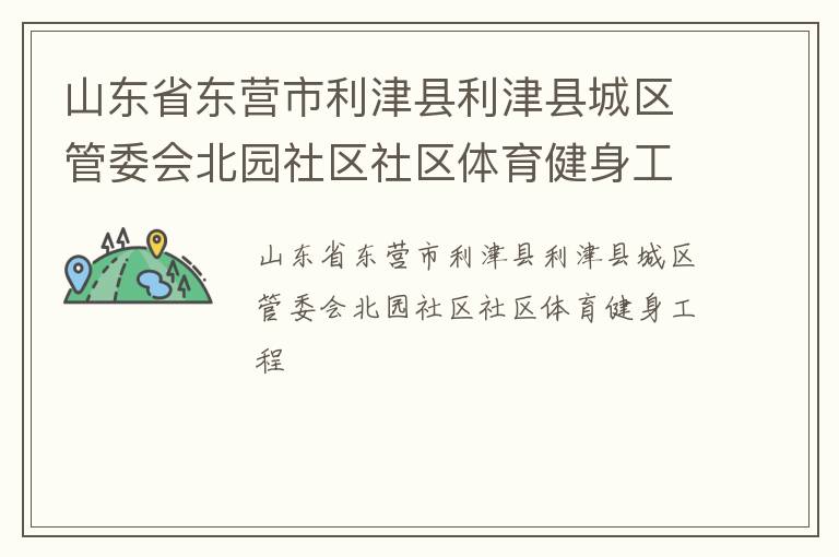 山東省東營(yíng)市利津縣利津縣城區(qū)管委會(huì)北園社區(qū)社區(qū)體育健身工程 山東省東營(yíng)市利津縣利津縣城區(qū)管委會(huì)北園社區(qū)社區(qū)體育健身工程
