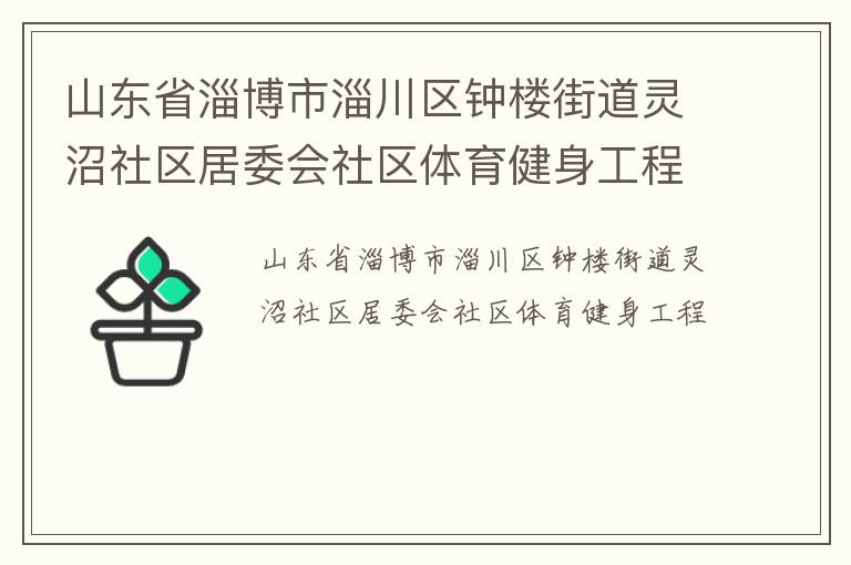 山東省淄博市淄川區(qū)鐘樓街道靈沼社區(qū)居委會(huì)社區(qū)體育健身工程 山東省淄博市淄川區(qū)鐘樓街道靈沼社區(qū)居委會(huì)社區(qū)體育健身工程