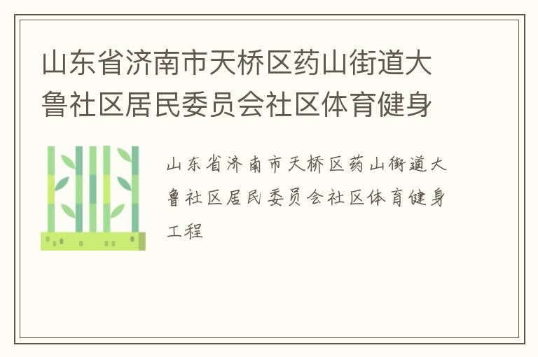 山東省濟(jì)南市天橋區(qū)藥山街道大魯社區(qū)居民委員會社區(qū)體育健身工程 山東省濟(jì)南市天橋區(qū)藥山街道大魯社區(qū)居民委員會社區(qū)體育健身工程