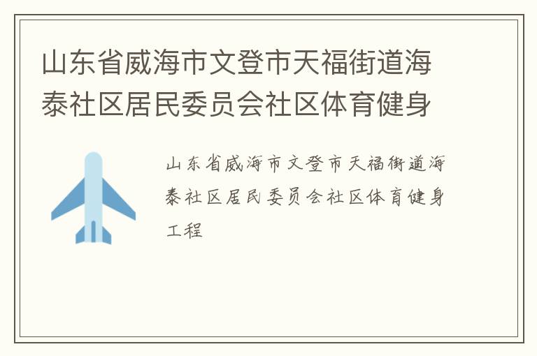 山東省威海市文登市天福街道海泰社區(qū)居民委員會(huì)社區(qū)體育健身工程 山東省威海市文登市天福街道海泰社區(qū)居民委員會(huì)社區(qū)體育健身工程