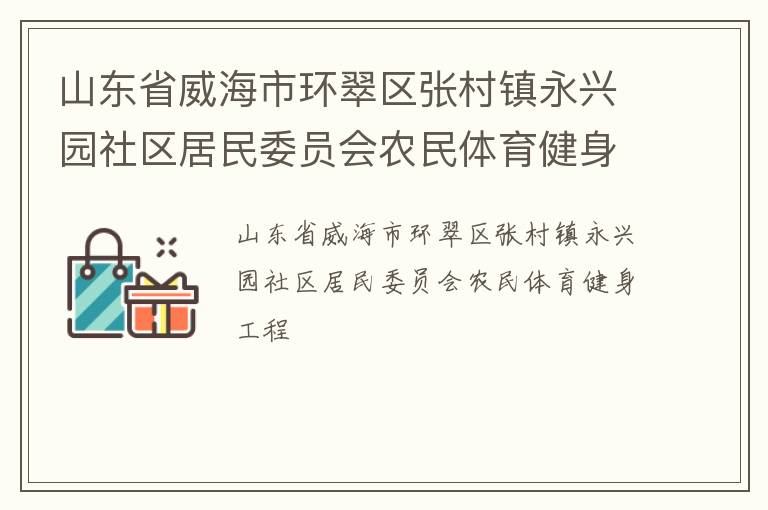 山東省威海市環(huán)翠區(qū)張村鎮(zhèn)永興園社區(qū)居民委員會(huì)農(nóng)民體育健身工程 山東省威海市環(huán)翠區(qū)張村鎮(zhèn)永興園社區(qū)居民委員會(huì)農(nóng)民體育健身工程