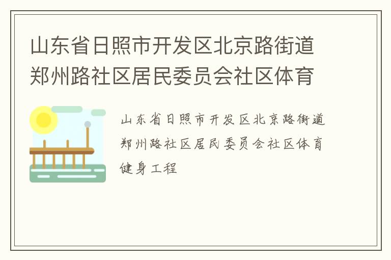 山東省日照市開發(fā)區(qū)北京路街道鄭州路社區(qū)居民委員會(huì)社區(qū)體育健身工程 山東省日照市開發(fā)區(qū)北京路街道鄭州路社區(qū)居民委員會(huì)社區(qū)體育健身工程