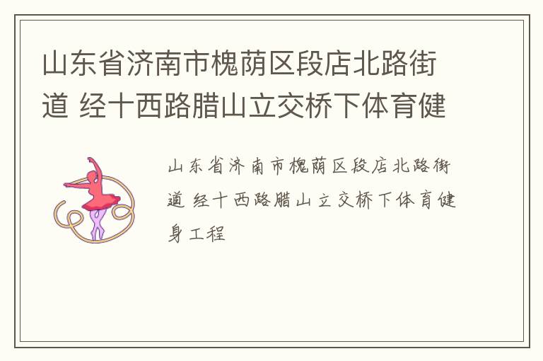 山東省濟(jì)南市槐蔭區(qū)段店北路街道 經(jīng)十西路臘山立交橋下體育健身工程 山東省濟(jì)南市槐蔭區(qū)段店北路街道 經(jīng)十西路臘山立交橋下體育健身工程