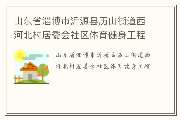 山東省淄博市沂源縣歷山街道西河北村居委會(huì)社區(qū)體育健身工程 山東省淄博市沂源縣歷山街道西河北村居委會(huì)社區(qū)體育健身工程