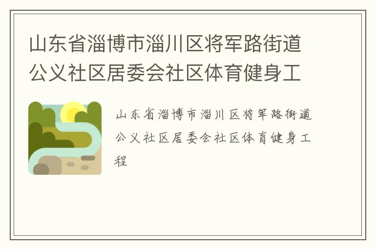 山東省淄博市淄川區(qū)將軍路街道公義社區(qū)居委會(huì)社區(qū)體育健身工程 山東省淄博市淄川區(qū)將軍路街道公義社區(qū)居委會(huì)社區(qū)體育健身工程