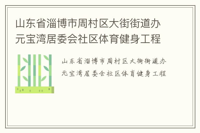山東省淄博市周村區(qū)大街街道辦元寶灣居委會(huì)社區(qū)體育健身工程 山東省淄博市周村區(qū)大街街道辦元寶灣居委會(huì)社區(qū)體育健身工程