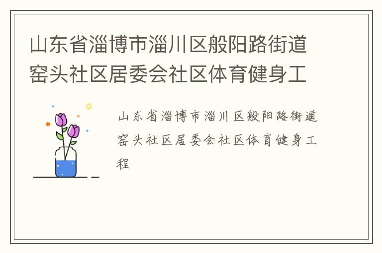 山東省淄博市淄川區(qū)般陽(yáng)路街道窯頭社區(qū)居委會(huì)社區(qū)體育健身工程 山東省淄博市淄川區(qū)般陽(yáng)路街道窯頭社區(qū)居委會(huì)社區(qū)體育健身工程