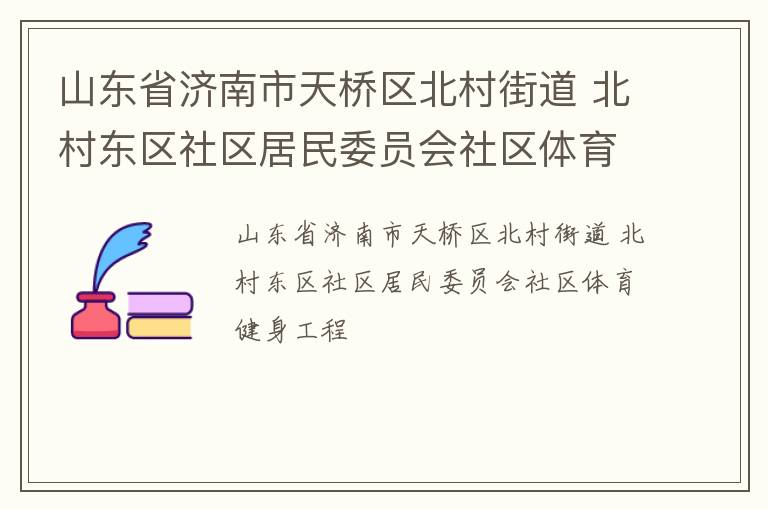 山東省濟南市天橋區(qū)北村街道 北村東區(qū)社區(qū)居民委員會社區(qū)體育健身工程 山東省濟南市天橋區(qū)北村街道 北村東區(qū)社區(qū)居民委員會社區(qū)體育健身工程