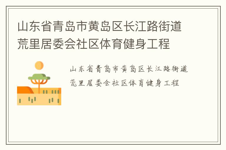 山東省青島市黃島區(qū)長(zhǎng)江路街道荒里居委會(huì)社區(qū)體育健身工程 山東省青島市黃島區(qū)長(zhǎng)江路街道荒里居委會(huì)社區(qū)體育健身工程