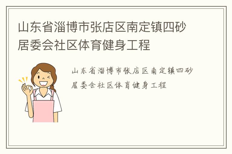 山東省淄博市張店區(qū)南定鎮(zhèn)四砂居委會(huì)社區(qū)體育健身工程 山東省淄博市張店區(qū)南定鎮(zhèn)四砂居委會(huì)社區(qū)體育健身工程