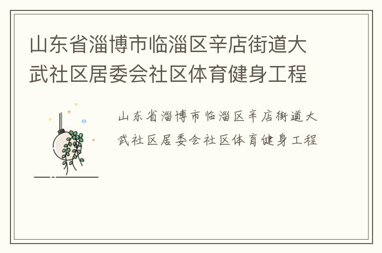 山東省淄博市臨淄區(qū)辛店街道大武社區(qū)居委會社區(qū)體育健身工程 山東省淄博市臨淄區(qū)辛店街道大武社區(qū)居委會社區(qū)體育健身工程