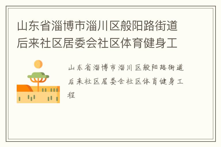山東省淄博市淄川區(qū)般陽(yáng)路街道后來(lái)社區(qū)居委會(huì)社區(qū)體育健身工程 山東省淄博市淄川區(qū)般陽(yáng)路街道后來(lái)社區(qū)居委會(huì)社區(qū)體育健身工程