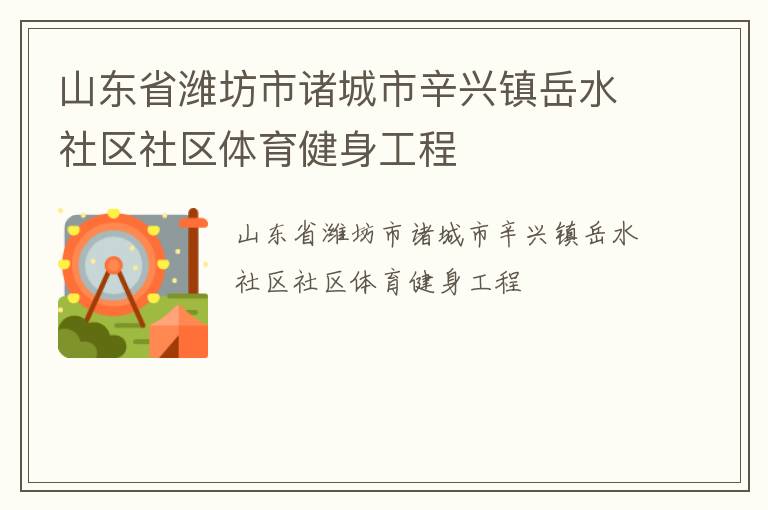 山東省濰坊市諸城市辛興鎮(zhèn)岳水社區(qū)社區(qū)體育健身工程 山東省濰坊市諸城市辛興鎮(zhèn)岳水社區(qū)社區(qū)體育健身工程