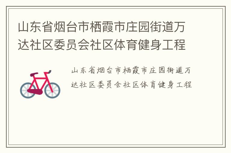山東省煙臺(tái)市棲霞市莊園街道萬達(dá)社區(qū)委員會(huì)社區(qū)體育健身工程 山東省煙臺(tái)市棲霞市莊園街道萬達(dá)社區(qū)委員會(huì)社區(qū)體育健身工程