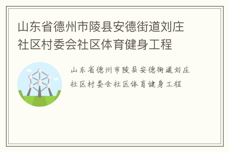 山東省德州市陵縣安德街道劉莊社區(qū)村委會(huì)社區(qū)體育健身工程 山東省德州市陵縣安德街道劉莊社區(qū)村委會(huì)社區(qū)體育健身工程