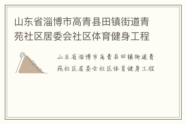 山東省淄博市高青縣田鎮(zhèn)街道青苑社區(qū)居委會社區(qū)體育健身工程 山東省淄博市高青縣田鎮(zhèn)街道青苑社區(qū)居委會社區(qū)體育健身工程