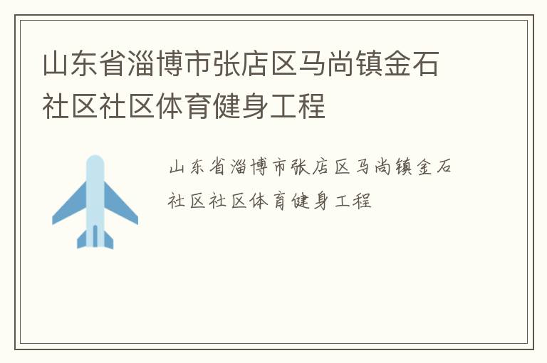 山東省淄博市張店區(qū)馬尚鎮(zhèn)金石社區(qū)社區(qū)體育健身工程 山東省淄博市張店區(qū)馬尚鎮(zhèn)金石社區(qū)社區(qū)體育健身工程