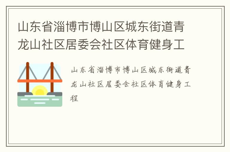 山東省淄博市博山區(qū)城東街道青龍山社區(qū)居委會社區(qū)體育健身工程 山東省淄博市博山區(qū)城東街道青龍山社區(qū)居委會社區(qū)體育健身工程