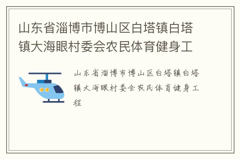 山東省淄博市博山區(qū)白塔鎮(zhèn)白塔鎮(zhèn)大海眼村委會(huì)農(nóng)民體育健身工程 山東省淄博市博山區(qū)白塔鎮(zhèn)白塔鎮(zhèn)大海眼村委會(huì)農(nóng)民體育健身工程