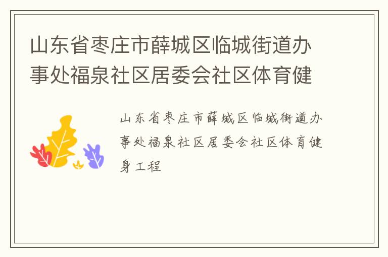 山東省棗莊市薛城區(qū)臨城街道辦事處福泉社區(qū)居委會社區(qū)體育健身工程 山東省棗莊市薛城區(qū)臨城街道辦事處福泉社區(qū)居委會社區(qū)體育健身工程