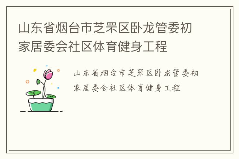 山東省煙臺(tái)市芝罘區(qū)臥龍管委初家居委會(huì)社區(qū)體育健身工程 山東省煙臺(tái)市芝罘區(qū)臥龍管委初家居委會(huì)社區(qū)體育健身工程