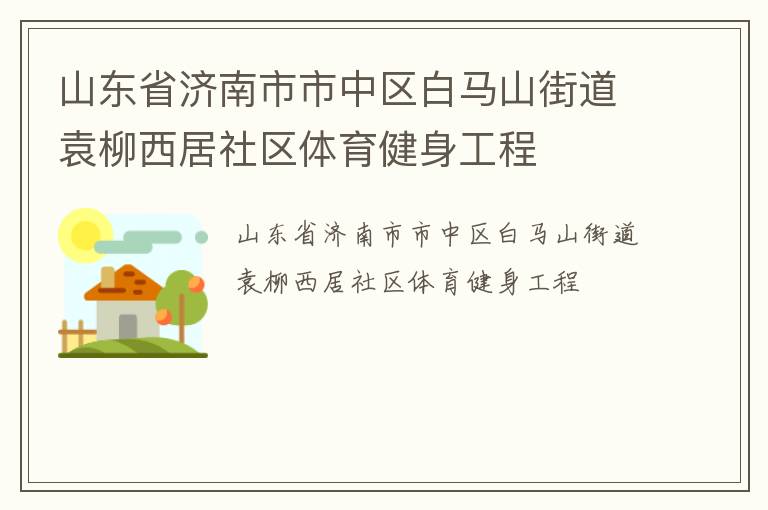 山東省濟(jì)南市市中區(qū)白馬山街道袁柳西居社區(qū)體育健身工程 山東省濟(jì)南市市中區(qū)白馬山街道袁柳西居社區(qū)體育健身工程