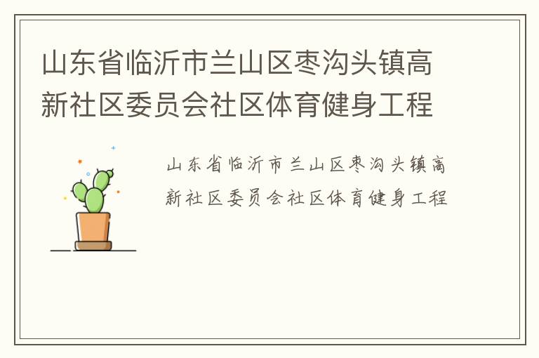山東省臨沂市蘭山區(qū)棗溝頭鎮(zhèn)高新社區(qū)委員會(huì)社區(qū)體育健身工程 山東省臨沂市蘭山區(qū)棗溝頭鎮(zhèn)高新社區(qū)委員會(huì)社區(qū)體育健身工程