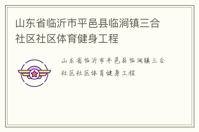 山東省臨沂市平邑縣臨澗鎮(zhèn)三合社區(qū)社區(qū)體育健身工程 山東省臨沂市平邑縣臨澗鎮(zhèn)三合社區(qū)社區(qū)體育健身工程