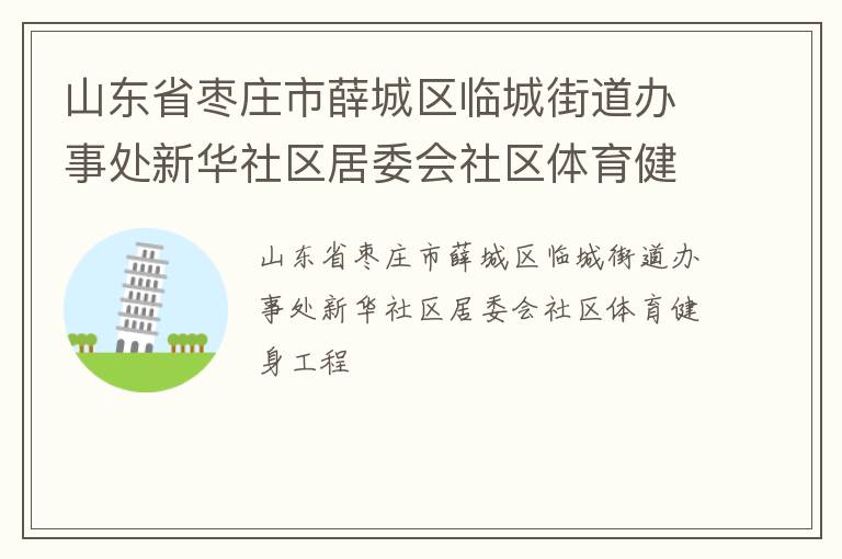 山東省棗莊市薛城區(qū)臨城街道辦事處新華社區(qū)居委會(huì)社區(qū)體育健身工程 山東省棗莊市薛城區(qū)臨城街道辦事處新華社區(qū)居委會(huì)社區(qū)體育健身工程