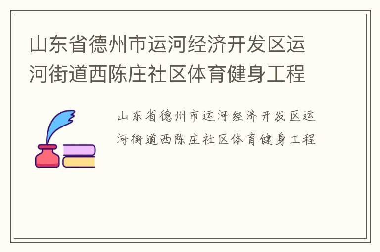 山東省德州市運(yùn)河經(jīng)濟(jì)開發(fā)區(qū)運(yùn)河街道西陳莊社區(qū)體育健身工程 山東省德州市運(yùn)河經(jīng)濟(jì)開發(fā)區(qū)運(yùn)河街道西陳莊社區(qū)體育健身工程