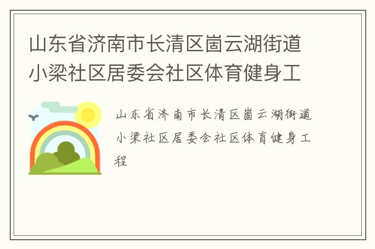 山東省濟(jì)南市長(zhǎng)清區(qū)崮云湖街道小梁社區(qū)居委會(huì)社區(qū)體育健身工程 山東省濟(jì)南市長(zhǎng)清區(qū)崮云湖街道小梁社區(qū)居委會(huì)社區(qū)體育健身工程
